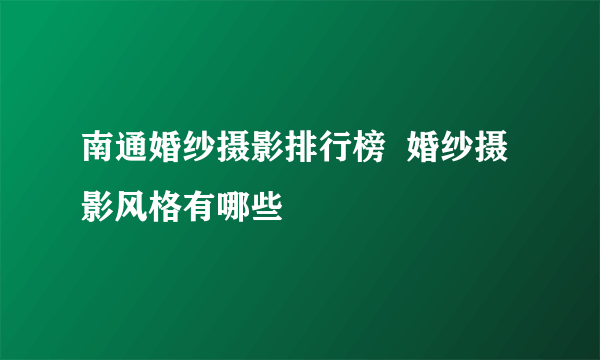 南通婚纱摄影排行榜  婚纱摄影风格有哪些