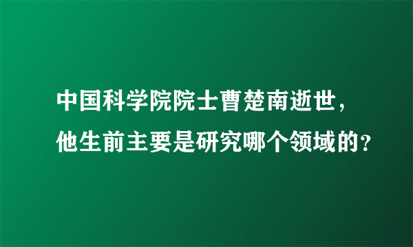 中国科学院院士曹楚南逝世，他生前主要是研究哪个领域的？