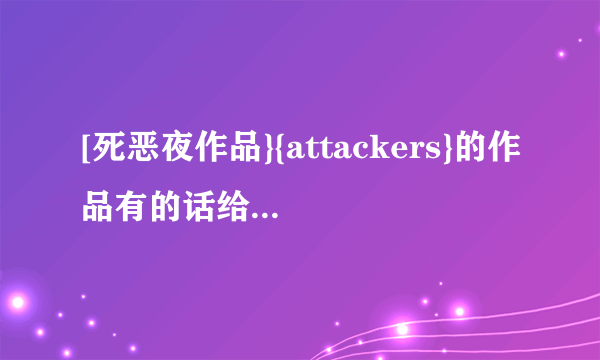 [死恶夜作品}{attackers}的作品有的话给发下好么？