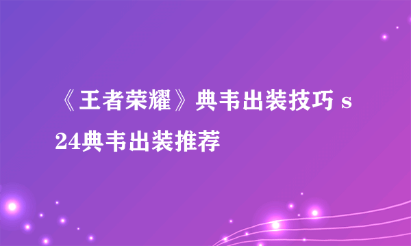 《王者荣耀》典韦出装技巧 s24典韦出装推荐