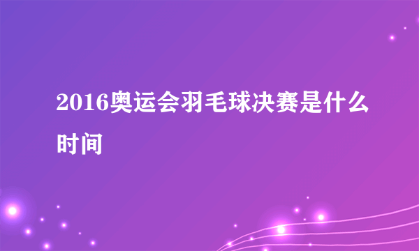 2016奥运会羽毛球决赛是什么时间