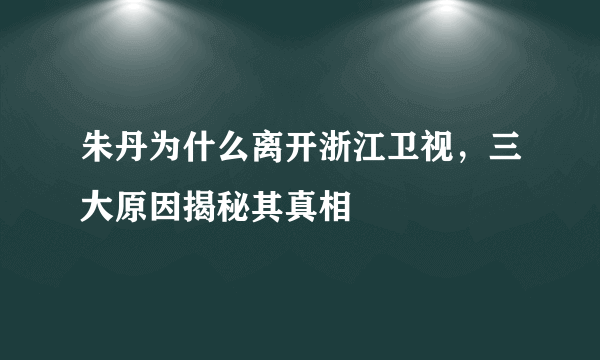 朱丹为什么离开浙江卫视，三大原因揭秘其真相 