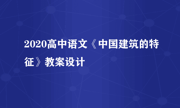 2020高中语文《中国建筑的特征》教案设计