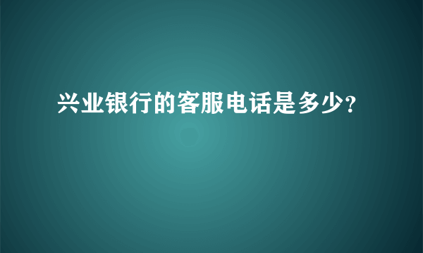 兴业银行的客服电话是多少？