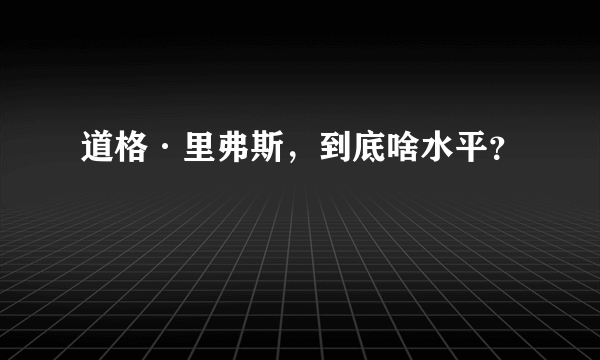 道格·里弗斯，到底啥水平？