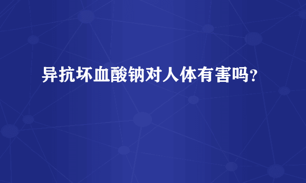 异抗坏血酸钠对人体有害吗？