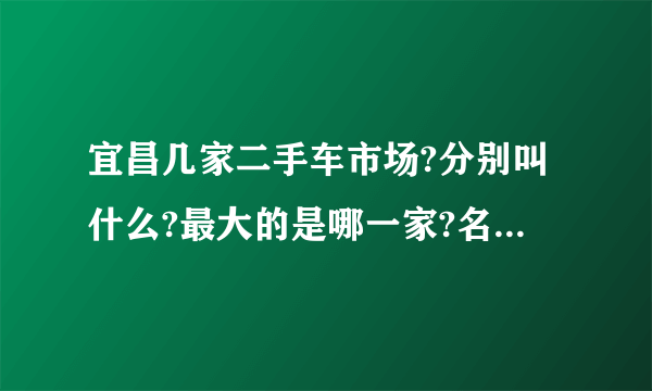 宜昌几家二手车市场?分别叫什么?最大的是哪一家?名气最大的是哪一家？