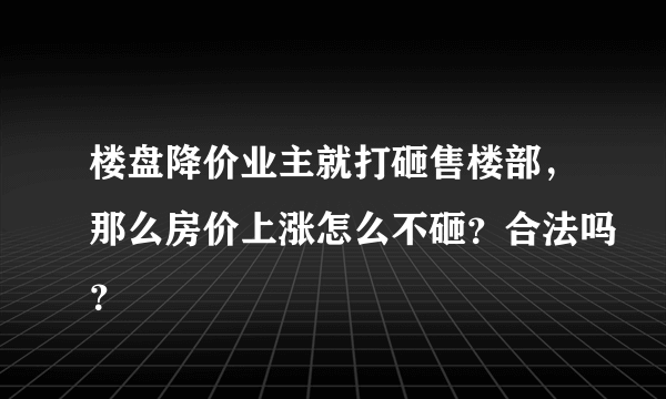 楼盘降价业主就打砸售楼部，那么房价上涨怎么不砸？合法吗？