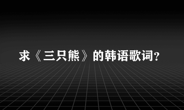 求《三只熊》的韩语歌词？