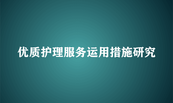 优质护理服务运用措施研究