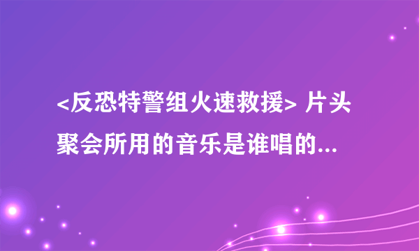 <反恐特警组火速救援> 片头聚会所用的音乐是谁唱的，麻烦各位大虾顺带把歌名弄下，感激中········