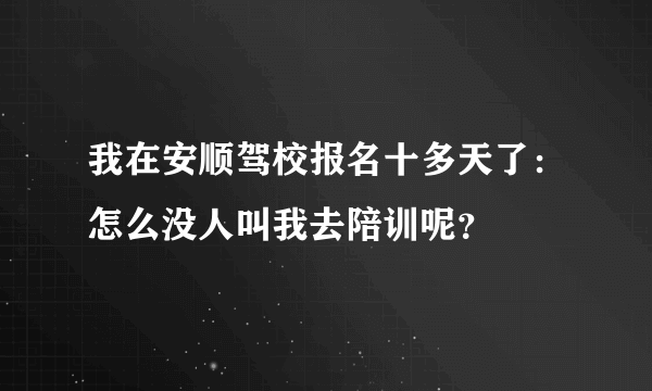 我在安顺驾校报名十多天了：怎么没人叫我去陪训呢？