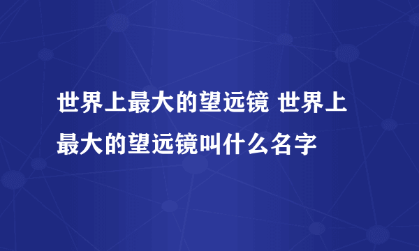 世界上最大的望远镜 世界上最大的望远镜叫什么名字