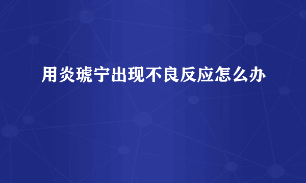 用炎琥宁出现不良反应怎么办