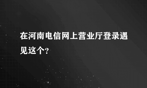 在河南电信网上营业厅登录遇见这个？