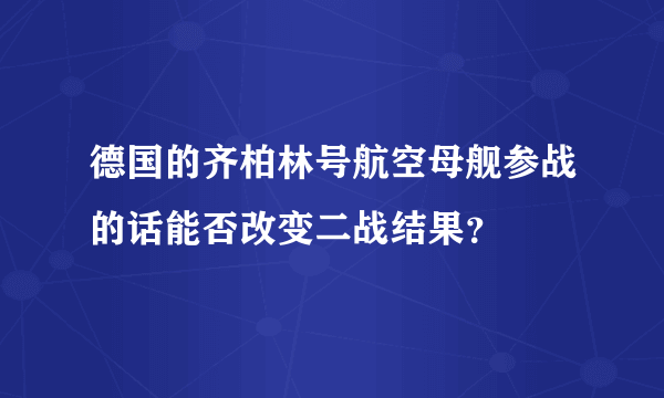 德国的齐柏林号航空母舰参战的话能否改变二战结果？