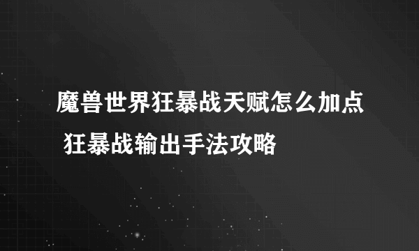 魔兽世界狂暴战天赋怎么加点 狂暴战输出手法攻略