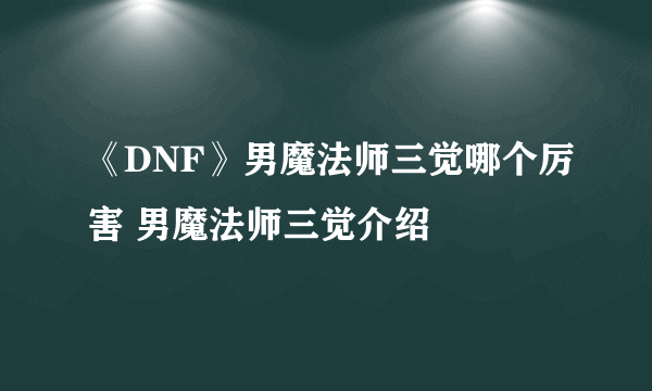 《DNF》男魔法师三觉哪个厉害 男魔法师三觉介绍