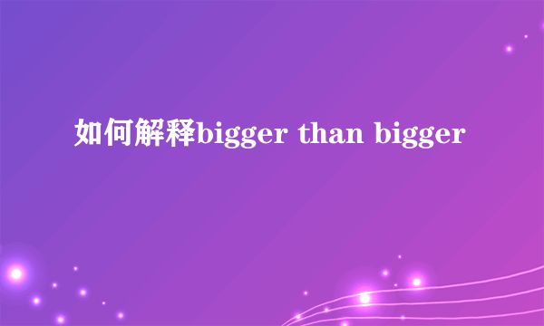 如何解释bigger than bigger