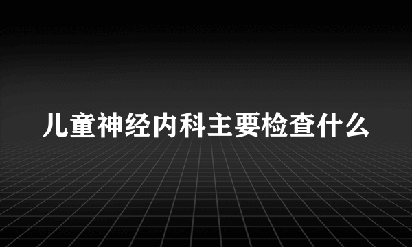 儿童神经内科主要检查什么