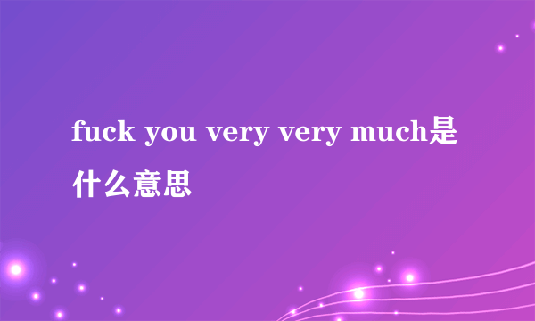 fuck you very very much是什么意思