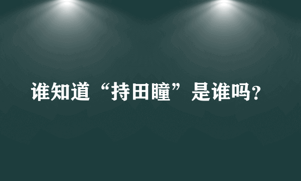 谁知道“持田瞳”是谁吗？