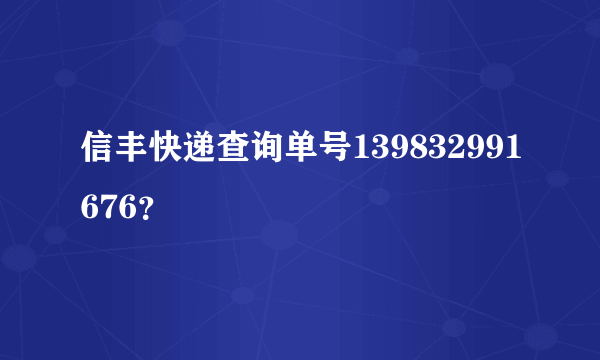 信丰快递查询单号139832991676？