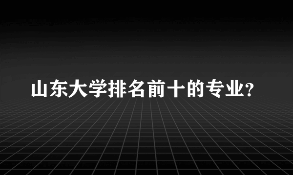 山东大学排名前十的专业？