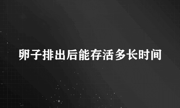 卵子排出后能存活多长时间