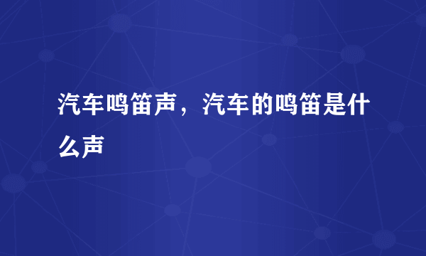 汽车鸣笛声，汽车的鸣笛是什么声