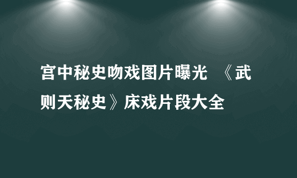 宫中秘史吻戏图片曝光  《武则天秘史》床戏片段大全