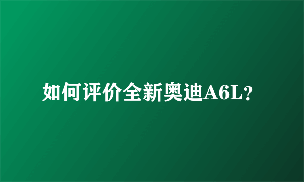 如何评价全新奥迪A6L？