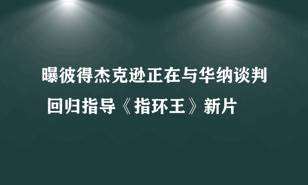 曝彼得杰克逊正在与华纳谈判 回归指导《指环王》新片