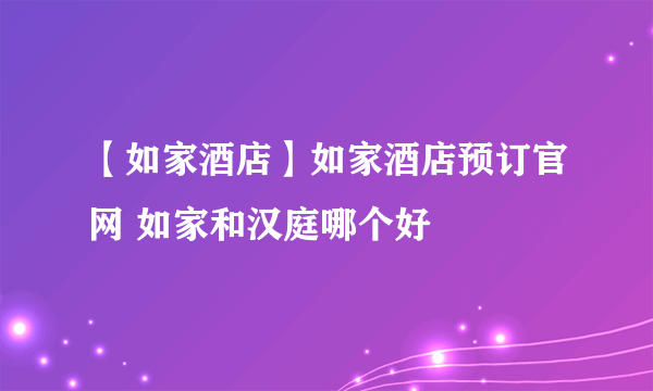 【如家酒店】如家酒店预订官网 如家和汉庭哪个好