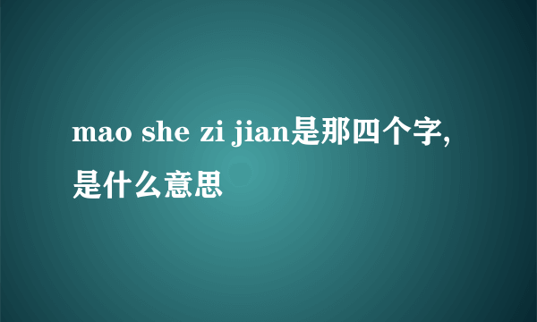 mao she zi jian是那四个字,是什么意思