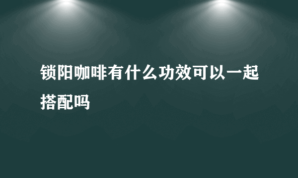 锁阳咖啡有什么功效可以一起搭配吗