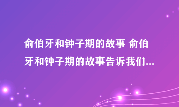 俞伯牙和钟子期的故事 俞伯牙和钟子期的故事告诉我们什么道理