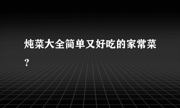 炖菜大全简单又好吃的家常菜？