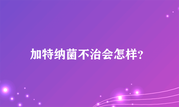 加特纳菌不治会怎样？