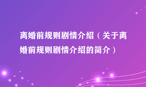 离婚前规则剧情介绍（关于离婚前规则剧情介绍的简介）