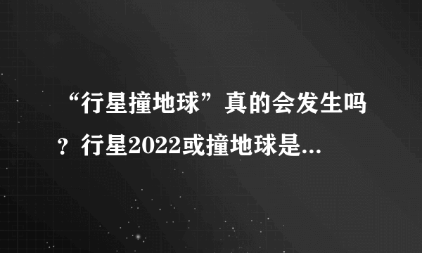 “行星撞地球”真的会发生吗？行星2022或撞地球是怎么回事?