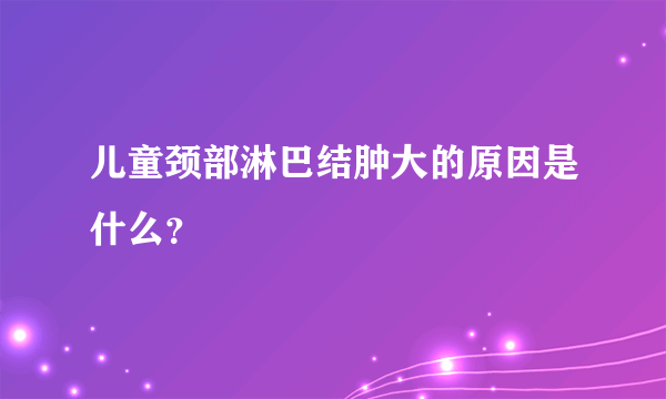 儿童颈部淋巴结肿大的原因是什么？