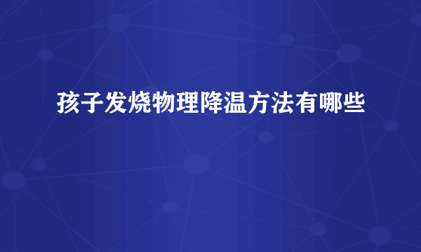 孩子发烧物理降温方法有哪些