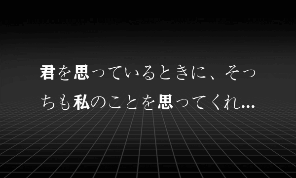 君を思っているときに、そっちも私のことを思ってくれるの 这句话什么意思，有没有语法错误，翻译器绕道