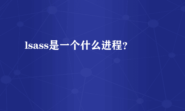 lsass是一个什么进程？