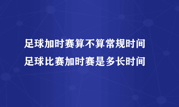 足球加时赛算不算常规时间 足球比赛加时赛是多长时间