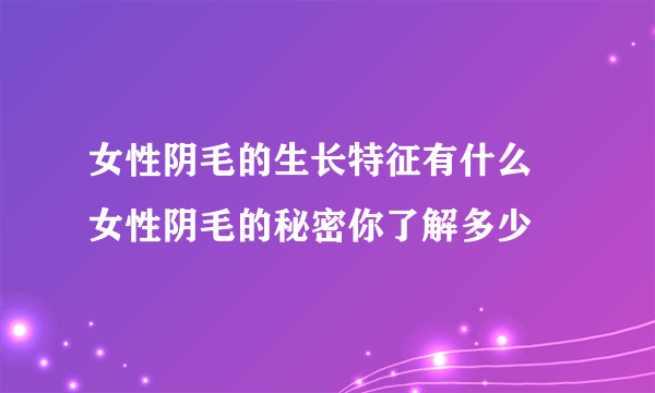 女性阴毛的生长特征有什么 女性阴毛的秘密你了解多少