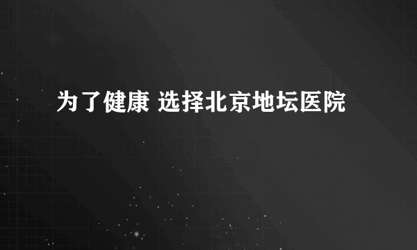 为了健康 选择北京地坛医院