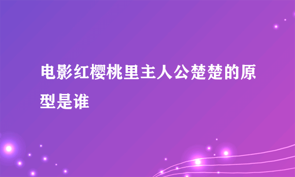 电影红樱桃里主人公楚楚的原型是谁