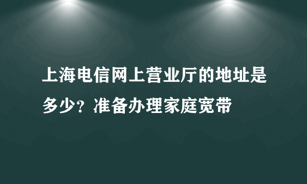 上海电信网上营业厅的地址是多少？准备办理家庭宽带